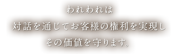 われわれは、対話を通じてお客様の権利を実現し、その価値を守ります。